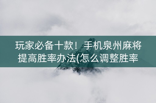 玩家必备十款！手机泉州麻将提高胜率办法(怎么调整胜率)