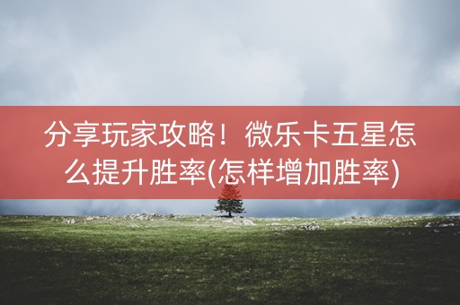分享玩家攻略！微乐卡五星怎么提升胜率(怎样增加胜率)