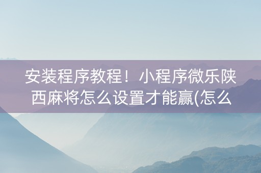安装程序教程！小程序微乐陕西麻将怎么设置才能赢(怎么样来好牌)