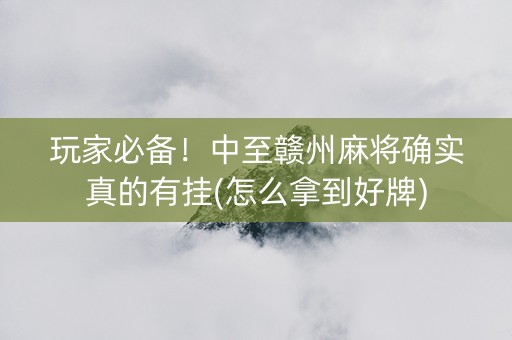 玩家必备！中至赣州麻将确实真的有挂(怎么拿到好牌)