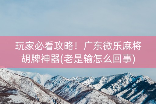 玩家必看攻略！广东微乐麻将胡牌神器(老是输怎么回事)