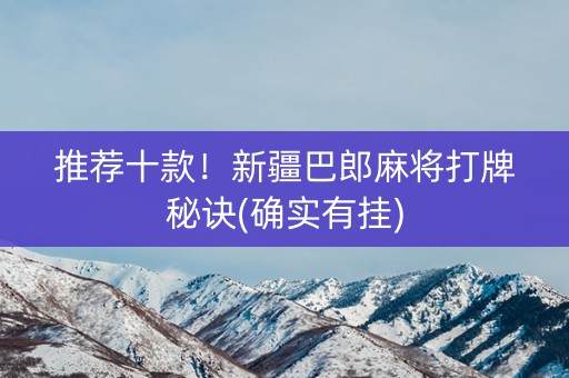推荐十款！新疆巴郎麻将打牌秘诀(确实有挂)