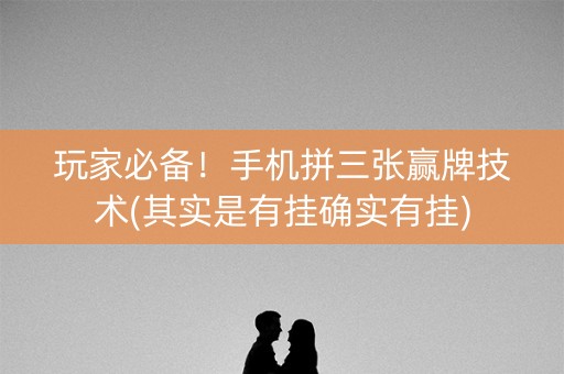 玩家必备！手机拼三张赢牌技术(其实是有挂确实有挂)