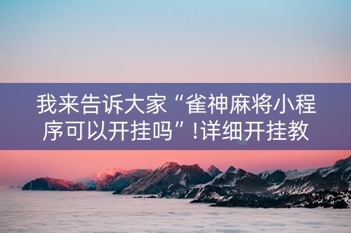 我来告诉大家“雀神麻将小程序可以开挂吗”!详细开挂教程-知乎