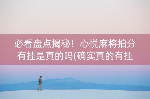 必看盘点揭秘！心悦麻将拍分有挂是真的吗(确实真的有挂)
