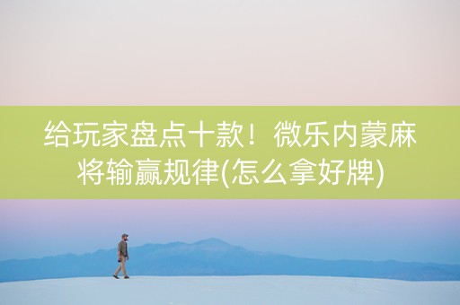 给玩家盘点十款！微乐内蒙麻将输赢规律(怎么拿好牌)