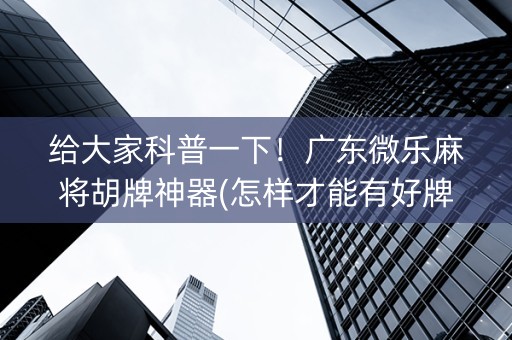 给大家科普一下！广东微乐麻将胡牌神器(怎样才能有好牌)