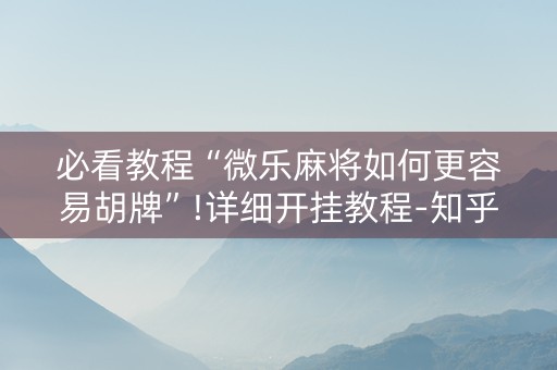 必看教程“微乐麻将如何更容易胡牌”!详细开挂教程-知乎