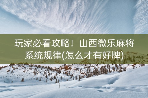 玩家必看攻略！山西微乐麻将系统规律(怎么才有好牌)