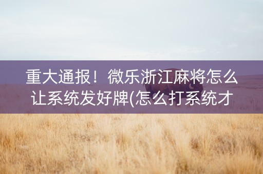 重大通报！微乐浙江麻将怎么让系统发好牌(怎么打系统才能给好牌)