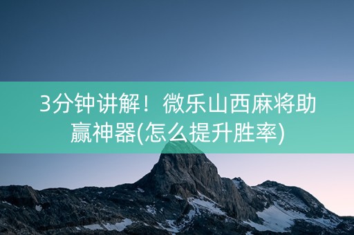 3分钟讲解！微乐山西麻将助赢神器(怎么提升胜率)