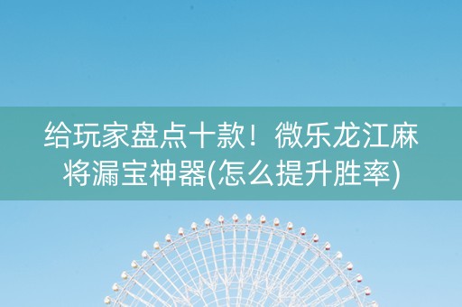 给玩家盘点十款！微乐龙江麻将漏宝神器(怎么提升胜率)