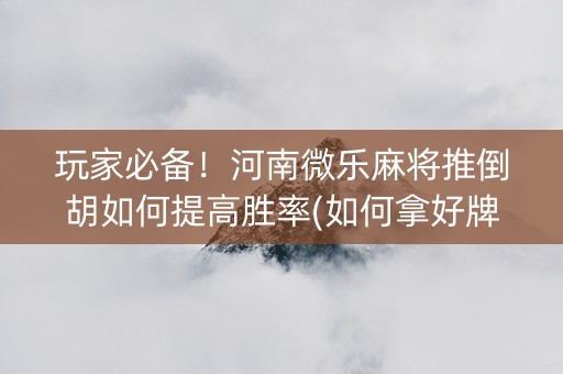 玩家必备！河南微乐麻将推倒胡如何提高胜率(如何拿好牌)