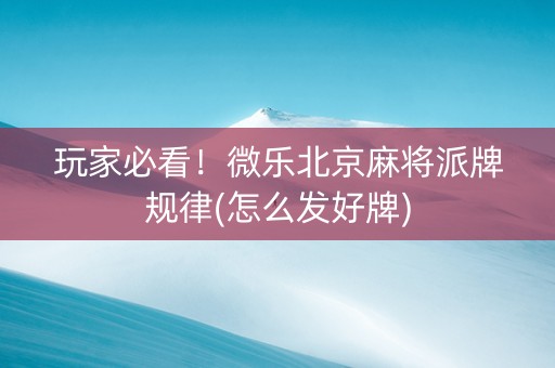 玩家必看！微乐北京麻将派牌规律(怎么发好牌)