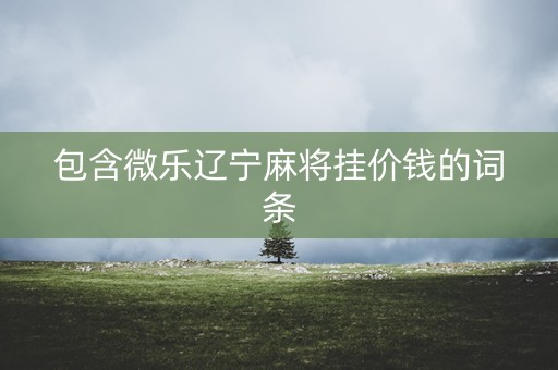 包含微乐辽宁麻将挂价钱的词条