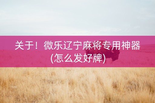 关于！微乐辽宁麻将专用神器(怎么发好牌)
