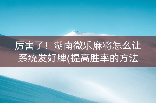 厉害了！湖南微乐麻将怎么让系统发好牌(提高胜率的方法)