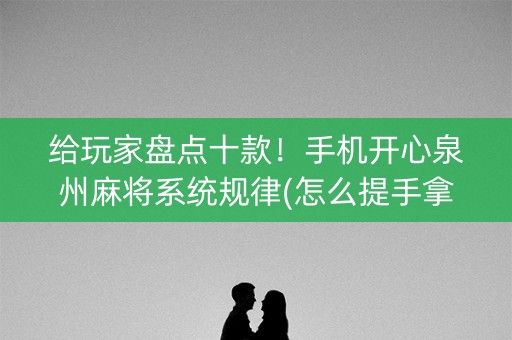 给玩家盘点十款！手机开心泉州麻将系统规律(怎么提手拿好牌)