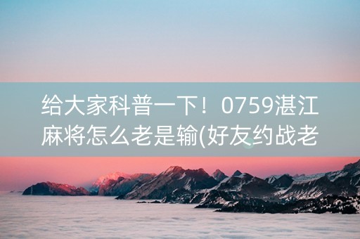 给大家科普一下！0759湛江麻将怎么老是输(好友约战老是输)