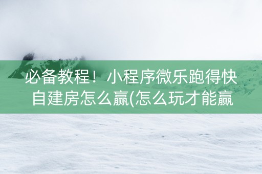 必备教程！小程序微乐跑得快自建房怎么赢(怎么玩才能赢)