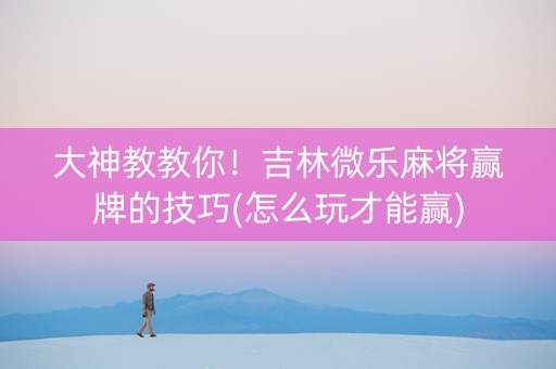 大神教教你！吉林微乐麻将赢牌的技巧(怎么玩才能赢)