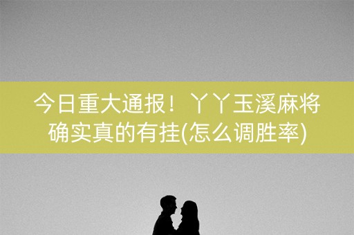 今日重大通报！丫丫玉溪麻将确实真的有挂(怎么调胜率)
