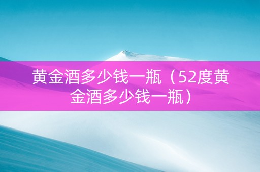 黄金酒多少钱一瓶（52度黄金酒多少钱一瓶）