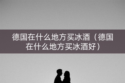 德国在什么地方买冰酒（德国在什么地方买冰酒好）