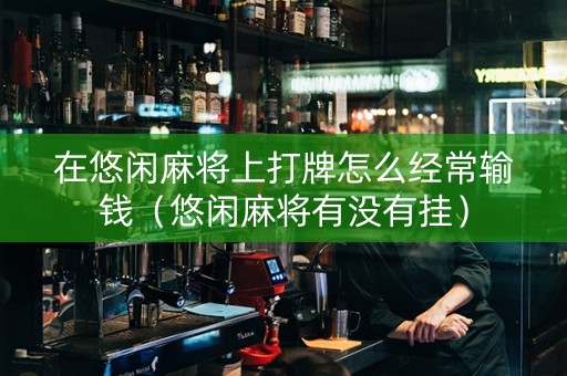 在悠闲麻将上打牌怎么经常输钱（悠闲麻将有没有挂）