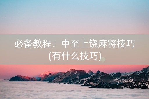 必备教程！中至上饶麻将技巧(有什么技巧)