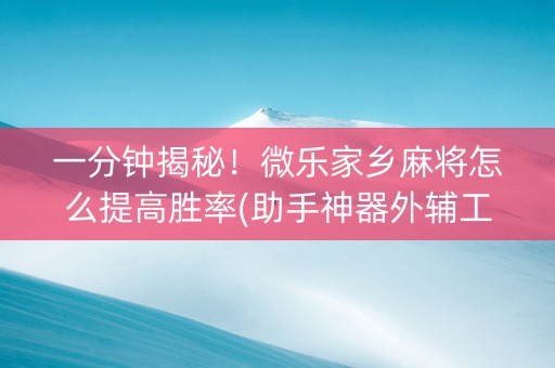 一分钟揭秘！微乐家乡麻将怎么提高胜率(助手神器外辅工具)