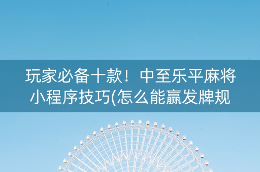 玩家必备十款！中至乐平麻将小程序技巧(怎么能赢发牌规律)