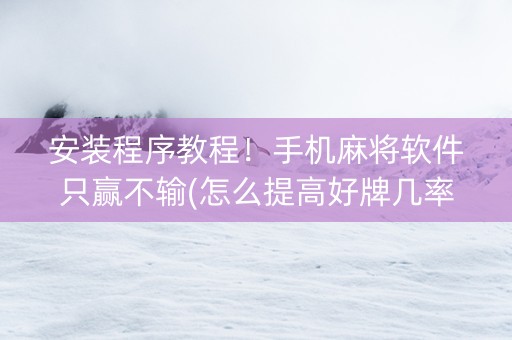 安装程序教程！手机麻将软件只赢不输(怎么提高好牌几率)