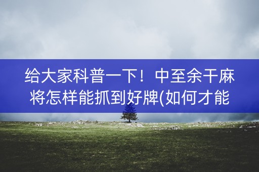 给大家科普一下！中至余干麻将怎样能抓到好牌(如何才能打赢)