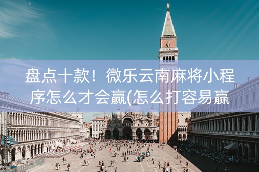 盘点十款！微乐云南麻将小程序怎么才会赢(怎么打容易赢)