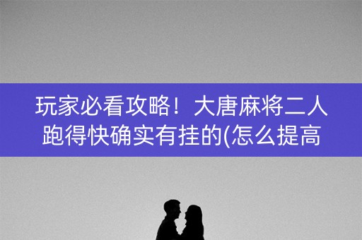 玩家必看攻略！大唐麻将二人跑得快确实有挂的(怎么提高好牌几率)