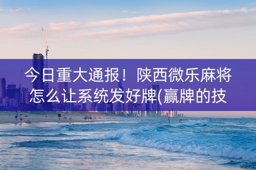 今日重大通报！陕西微乐麻将怎么让系统发好牌(赢牌的技巧)