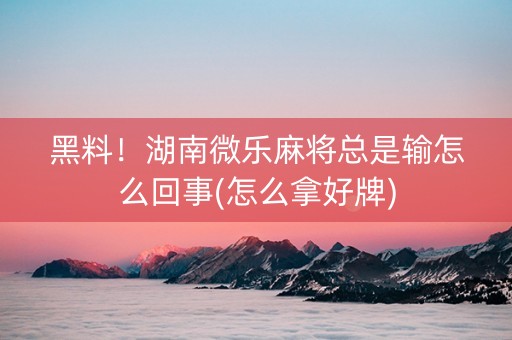 黑料！湖南微乐麻将总是输怎么回事(怎么拿好牌)