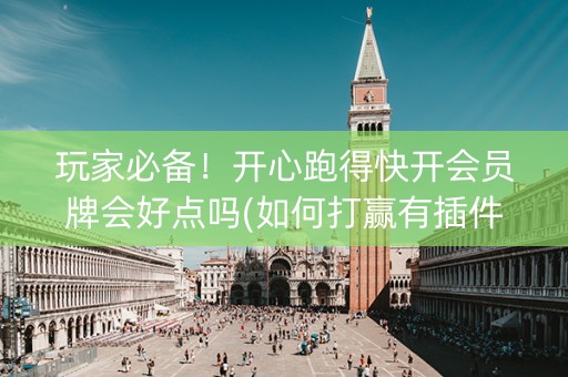 玩家必备！开心跑得快开会员牌会好点吗(如何打赢有插件吗)