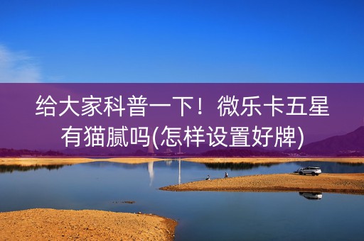 给大家科普一下！微乐卡五星有猫腻吗(怎样设置好牌)