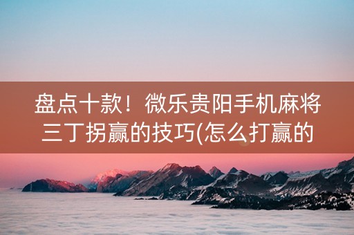 盘点十款！微乐贵阳手机麻将三丁拐赢的技巧(怎么打赢的几率大)