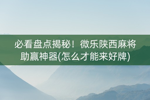 必看盘点揭秘！微乐陕西麻将助赢神器(怎么才能来好牌)