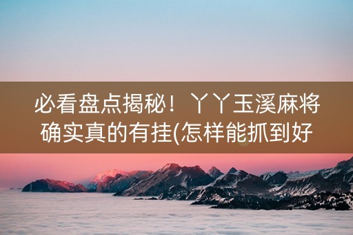 必看盘点揭秘！丫丫玉溪麻将确实真的有挂(怎样能抓到好牌)