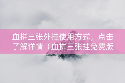 血拼三张外挂使用方式，点击了解详情（血拼三张挂免费版下载）