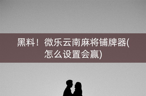 黑料！微乐云南麻将铺牌器(怎么设置会赢)