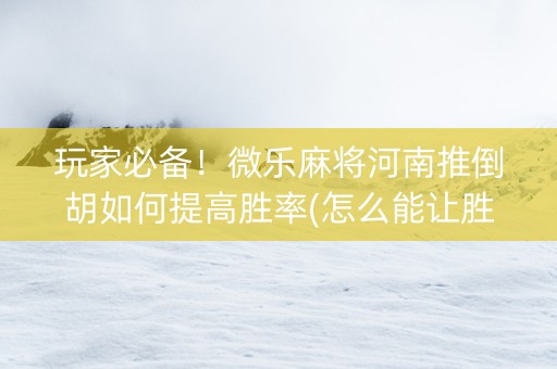 玩家必备！微乐麻将河南推倒胡如何提高胜率(怎么能让胜率高)