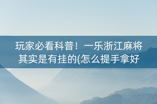玩家必看科普！一乐浙江麻将其实是有挂的(怎么提手拿好牌)