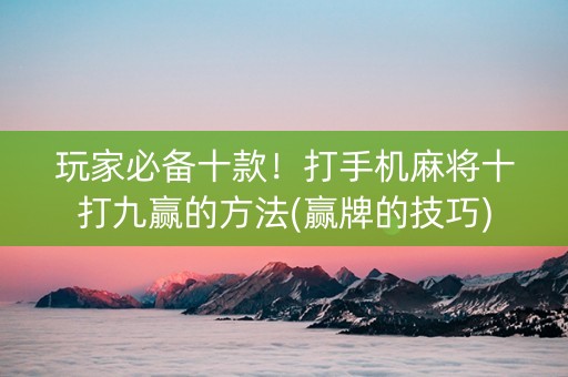 玩家必备十款！打手机麻将十打九赢的方法(赢牌的技巧)