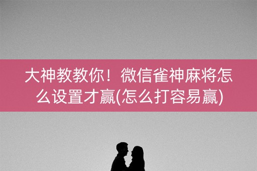 大神教教你！微信雀神麻将怎么设置才赢(怎么打容易赢)