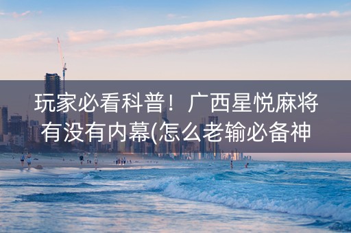 玩家必看科普！广西星悦麻将有没有内幕(怎么老输必备神器)